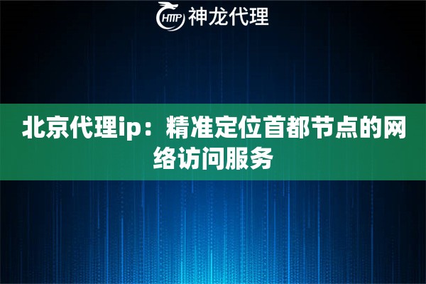 北京代理ip：精准定位首都节点的网络访问服务