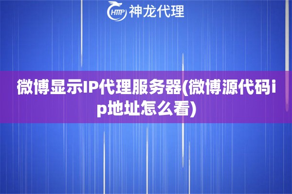 微博显示IP代理服务器(微博源代码ip地址怎么看)