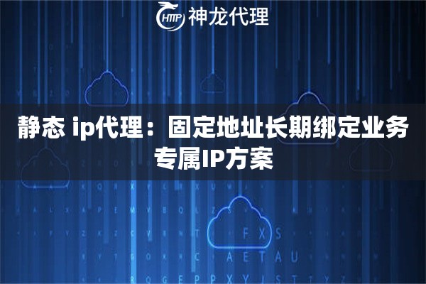 静态 ip代理：固定地址长期绑定业务专属IP方案