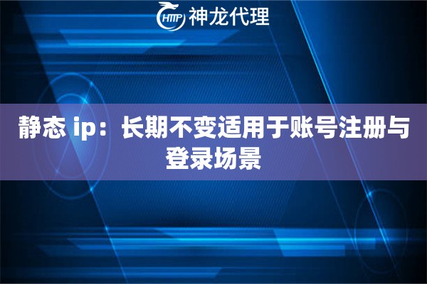 静态 ip：长期不变适用于账号注册与登录场景