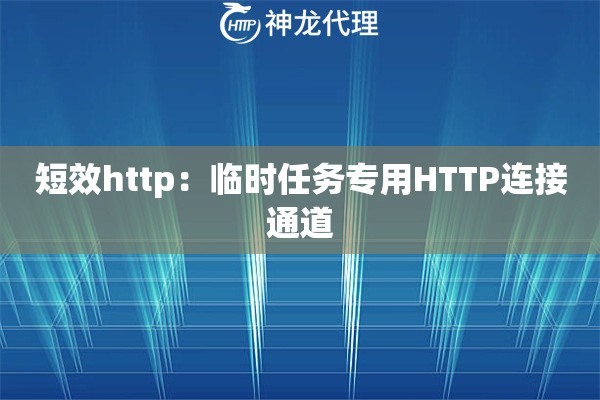 短效http：临时任务专用HTTP连接通道