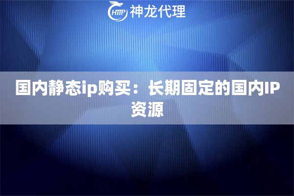 国内静态ip购买：长期固定的国内IP资源