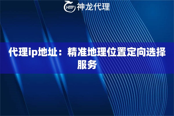 代理ip地址：精准地理位置定向选择服务