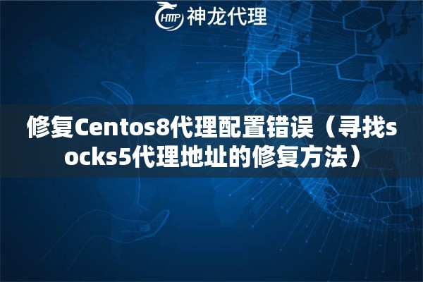 修复Centos8代理配置错误（寻找socks5代理地址的修复方法）