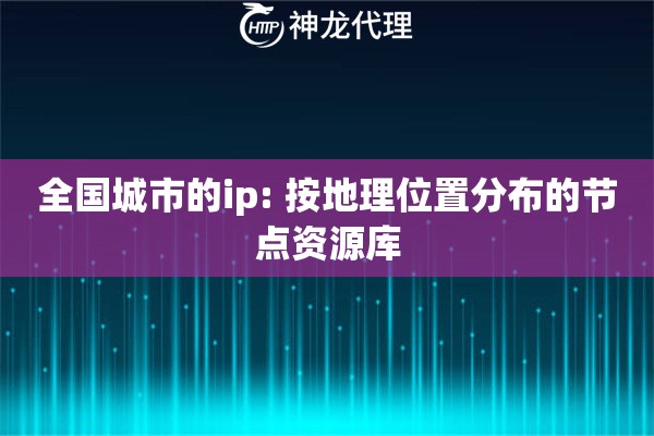 全国城市的ip: 按地理位置分布的节点资源库