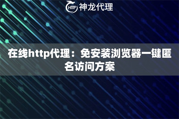 在线http代理：免安装浏览器一键匿名访问方案