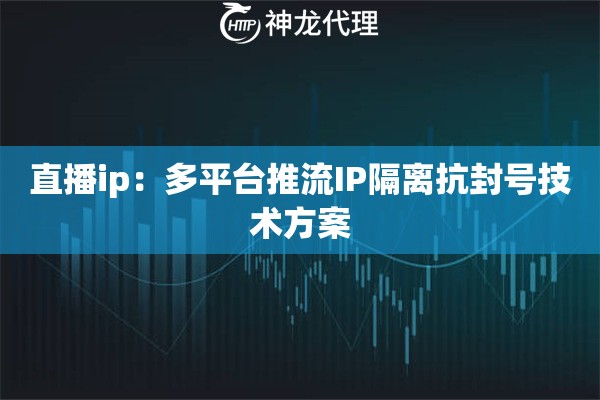直播ip：多平台推流IP隔离抗封号技术方案