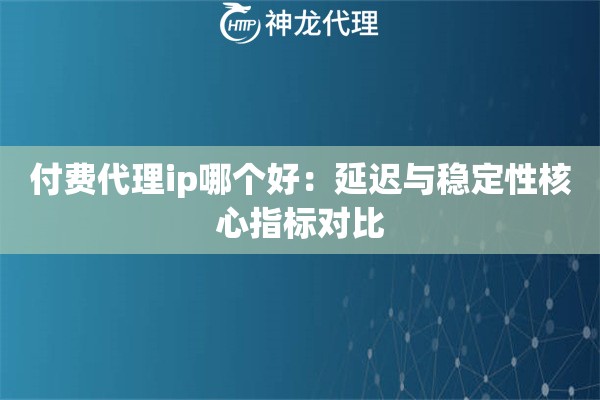 付费代理ip哪个好：延迟与稳定性核心指标对比