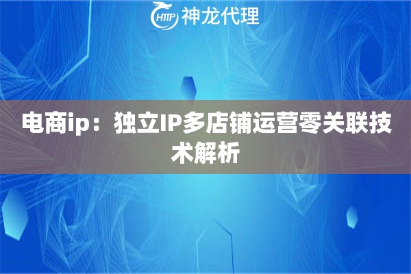 电商ip：独立IP多店铺运营零关联技术解析