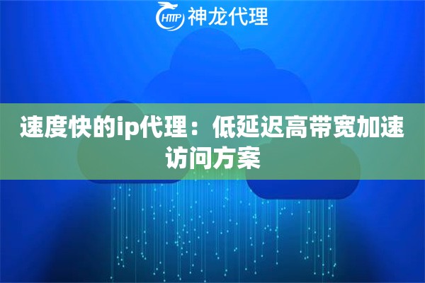 速度快的ip代理：低延迟高带宽加速访问方案