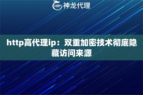 http高代理ip：双重加密技术彻底隐藏访问来源