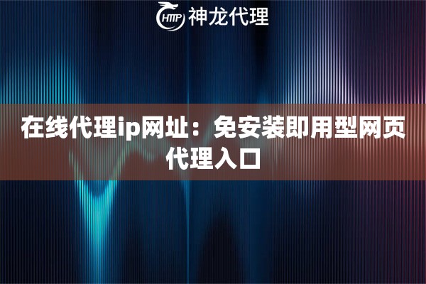 在线代理ip网址：免安装即用型网页代理入口
