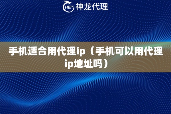 手机适合用代理ip（手机可以用代理ip地址吗）