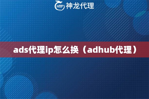 ads代理ip怎么换（adhub代理）