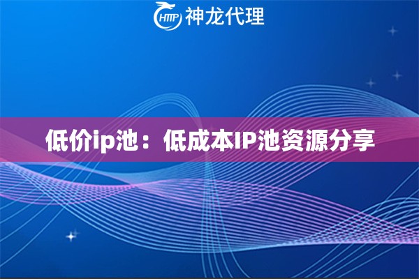 低价ip池：低成本IP池资源分享