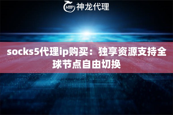 socks5代理ip购买：独享资源支持全球节点自由切换
