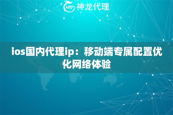 ios国内代理ip：移动端专属配置优化网络体验