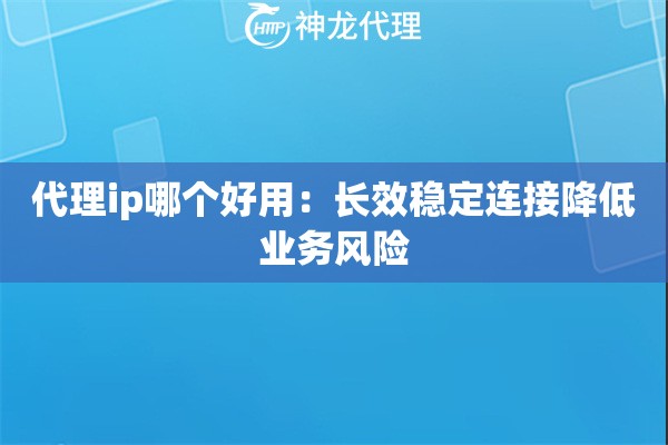 代理ip哪个好用：长效稳定连接降低业务风险