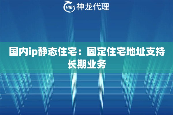 国内ip静态住宅：固定住宅地址支持长期业务