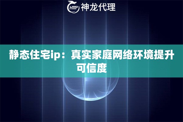 静态住宅ip：真实家庭网络环境提升可信度