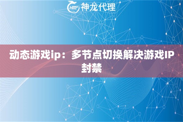 动态游戏ip：多节点切换解决游戏IP封禁