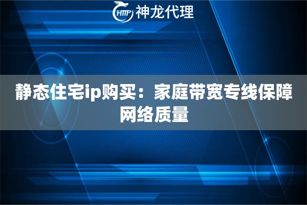 静态住宅ip购买：家庭带宽专线保障网络质量