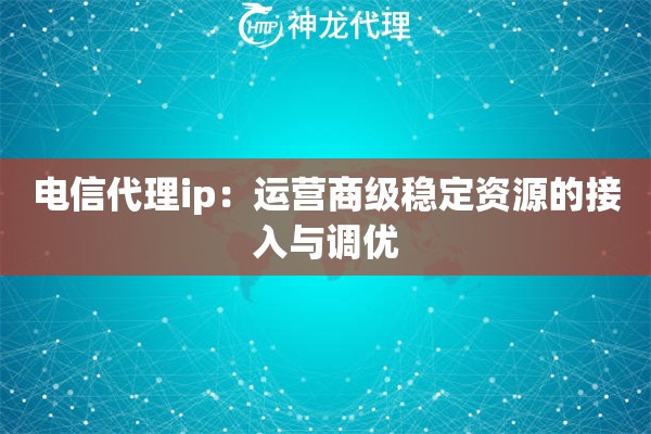 电信代理ip：运营商级稳定资源的接入与调优