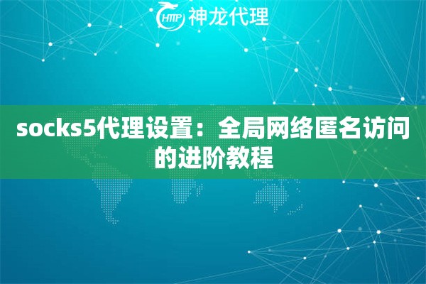 socks5代理设置：全局网络匿名访问的进阶教程