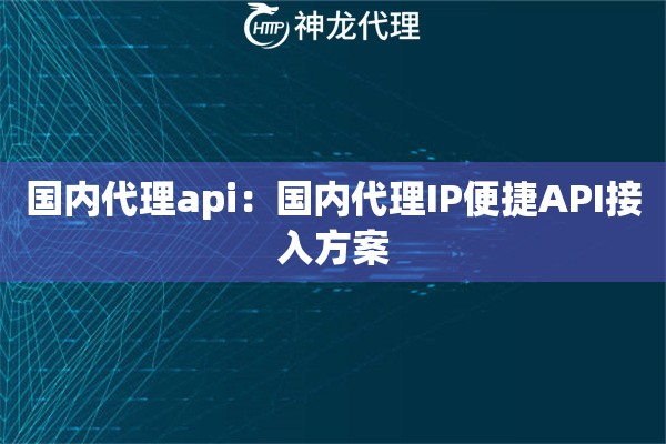 国内代理api：国内代理IP便捷API接入方案