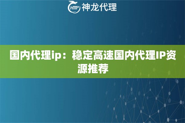 国内代理ip：稳定高速国内代理IP资源推荐