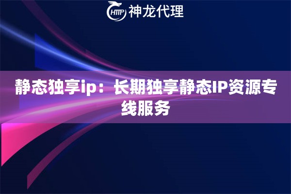 静态独享ip：长期独享静态IP资源专线服务
