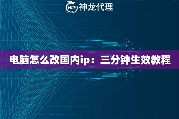 电脑怎么改国内ip：三分钟生效教程