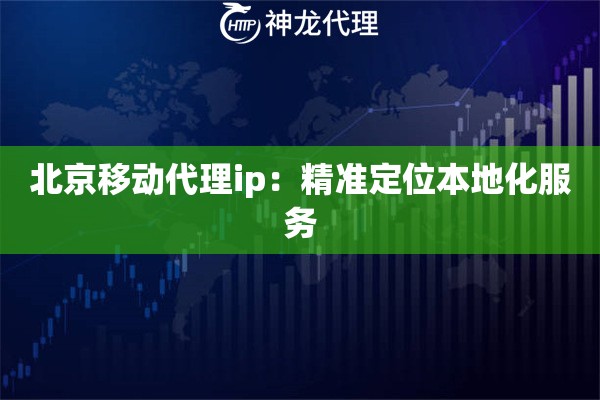 北京移动代理ip：精准定位本地化服务