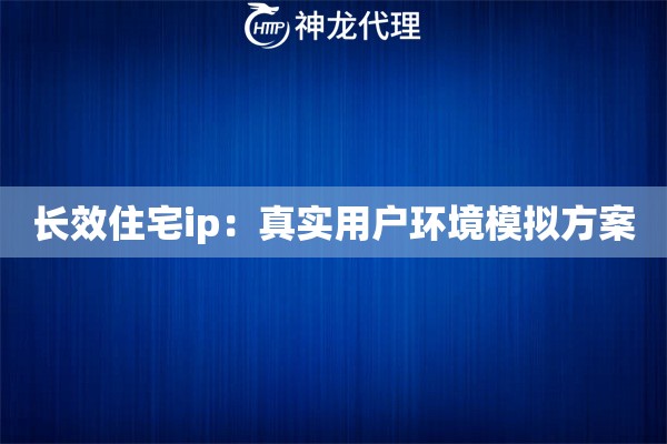 长效住宅ip：真实用户环境模拟方案