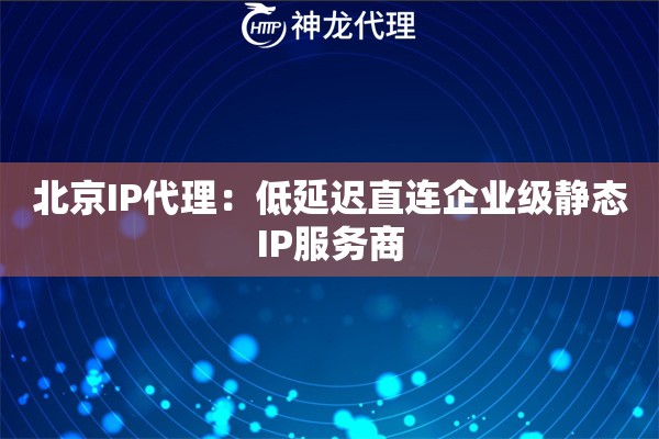 北京IP代理：低延迟直连企业级静态IP服务商