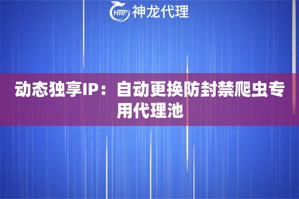 动态独享IP：自动更换防封禁爬虫专用代理池