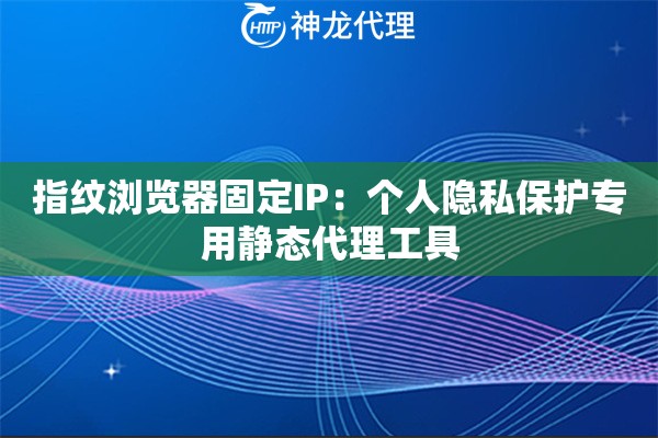 指纹浏览器固定IP：个人隐私保护专用静态代理工具