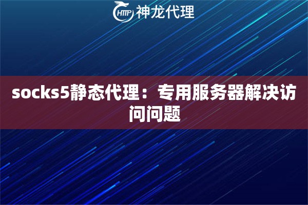 socks5静态代理：专用服务器解决访问问题