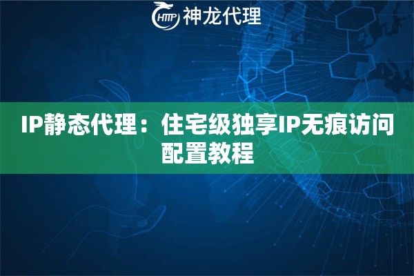 IP静态代理：住宅级独享IP无痕访问配置教程