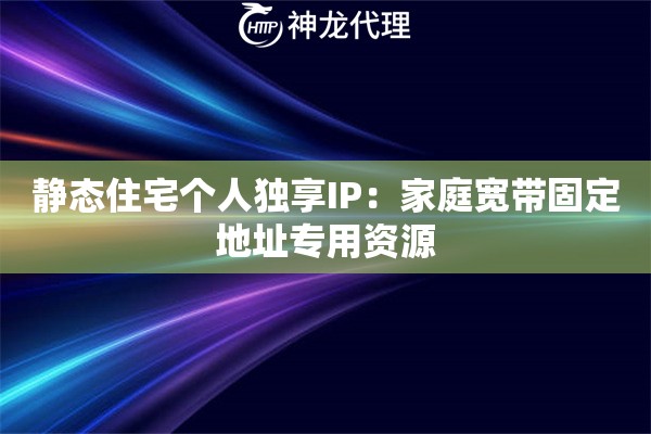 静态住宅个人独享IP：家庭宽带固定地址专用资源