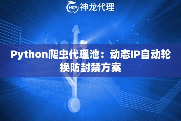 Python爬虫代理池：动态IP自动轮换防封禁方案