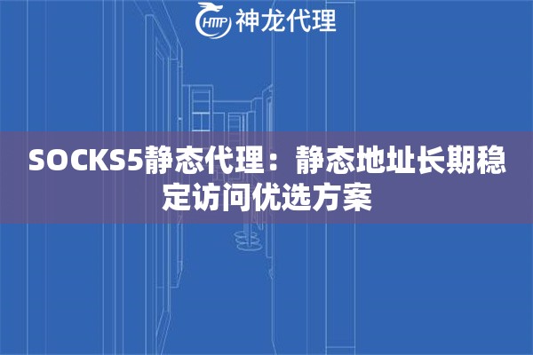 SOCKS5静态代理：静态地址长期稳定访问优选方案