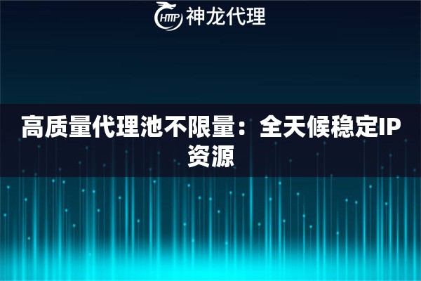 高质量代理池不限量：全天候稳定IP资源