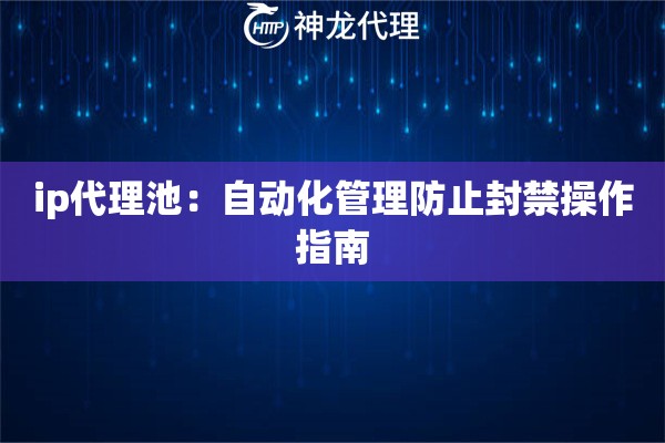 ip代理池：自动化管理防止封禁操作指南