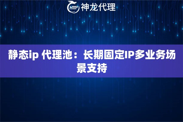 静态ip 代理池：长期固定IP多业务场景支持