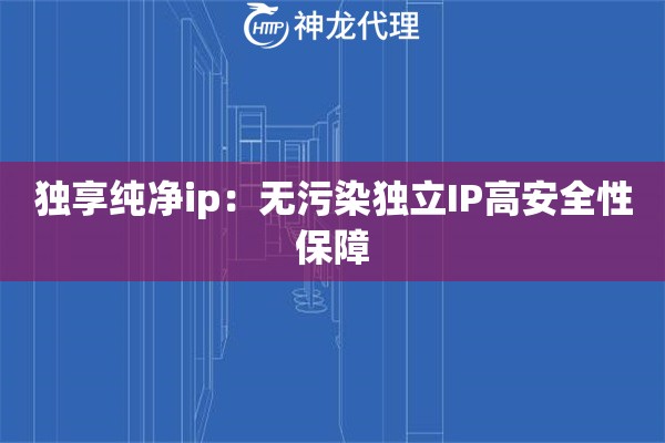 独享纯净ip：无污染独立IP高安全性保障