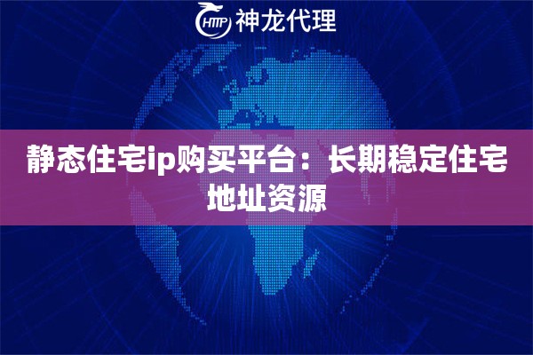 静态住宅ip购买平台：长期稳定住宅地址资源
