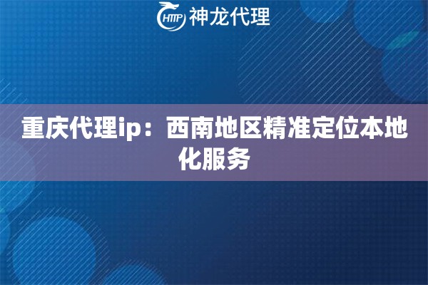 重庆代理ip：西南地区精准定位本地化服务