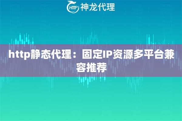 http静态代理：固定IP资源多平台兼容推荐