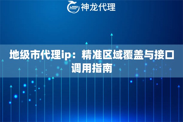 地级市代理ip：精准区域覆盖与接口调用指南